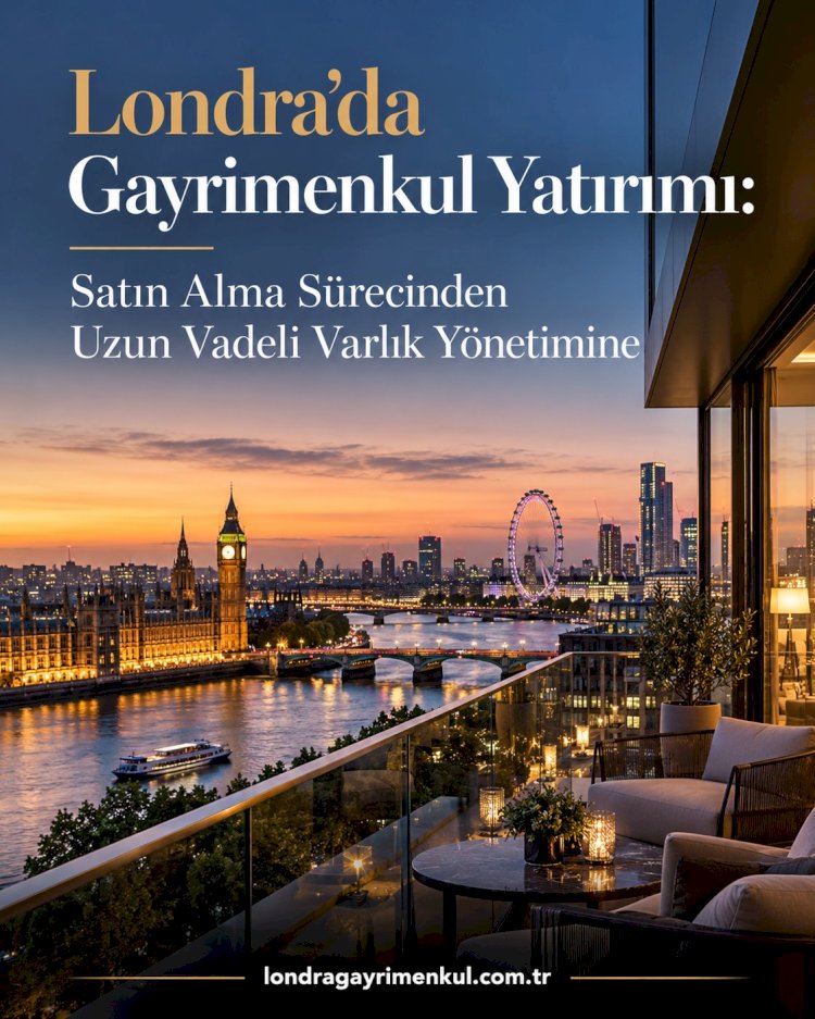 Londra'da Gayrimenkul Yatırımı: Satın Alma Sürecinden Uzun Vadeli Varlık Yönetimine
